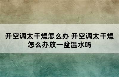 开空调太干燥怎么办 开空调太干燥怎么办放一盆温水吗